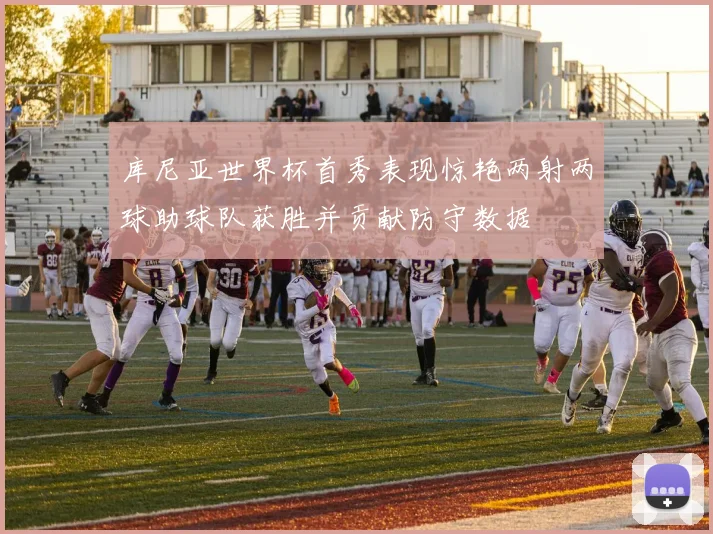 库尼亚世界杯首秀表现惊艳两射两球助球队获胜并贡献防守数据