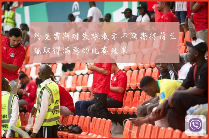 约克雷斯对失球表示不满期待荷兰能取得满意的比赛结果