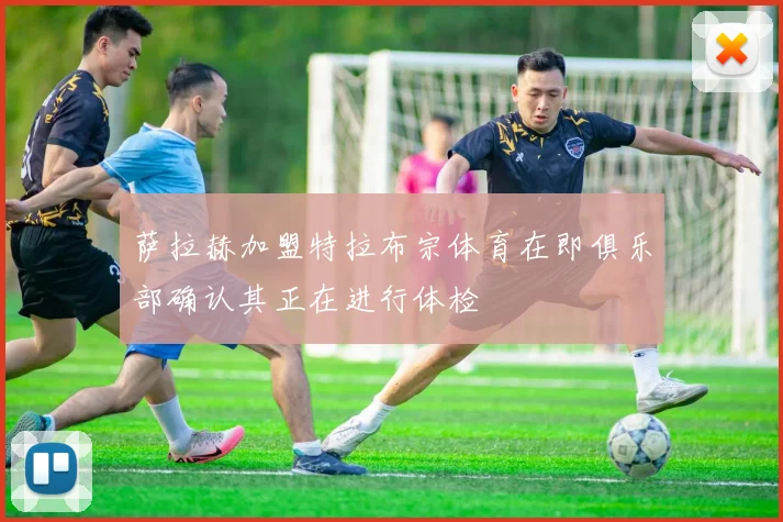 萨拉赫加盟特拉布宗体育在即俱乐部确认其正在进行体检