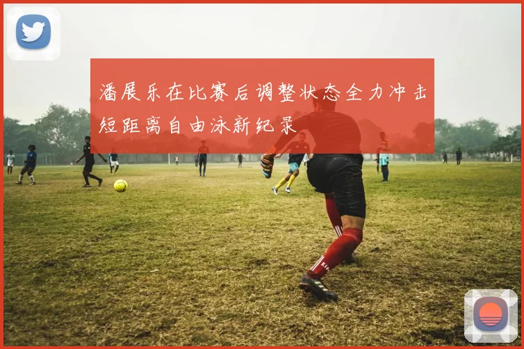 潘展乐在比赛后调整状态全力冲击短距离自由泳新纪录