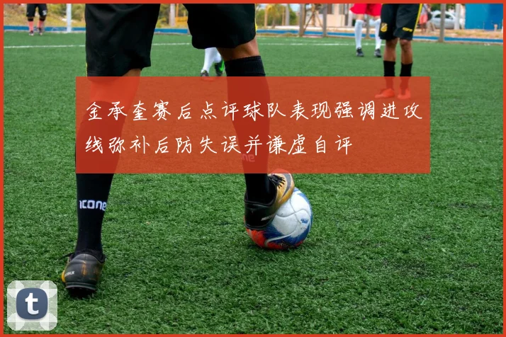 金承奎赛后点评球队表现强调进攻线弥补后防失误并谦虚自评