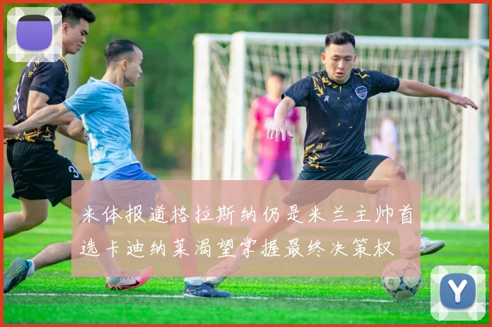 米体报道格拉斯纳仍是米兰主帅首选卡迪纳莱渴望掌握最终决策权