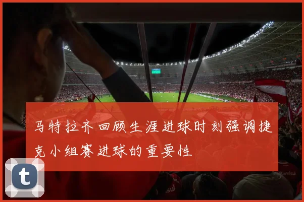 马特拉齐回顾生涯进球时刻强调捷克小组赛进球的重要性
