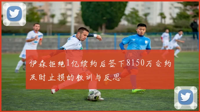 伊森拒绝1亿续约后签下8150万合约及时止损的教训与反思