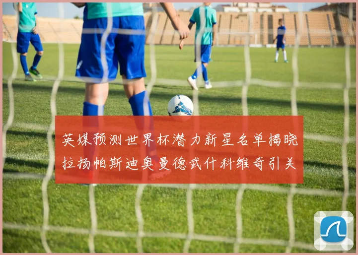 英媒预测世界杯潜力新星名单揭晓拉扬帕斯迪奥曼德武什科维奇引关注