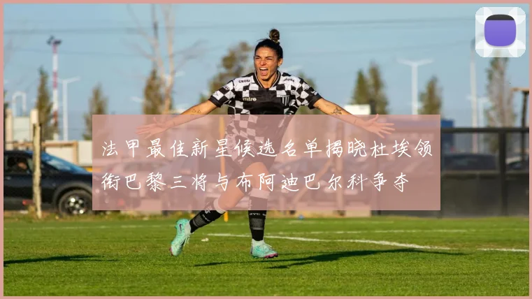 法甲最佳新星候选名单揭晓杜埃领衔巴黎三将与布阿迪巴尔科争夺