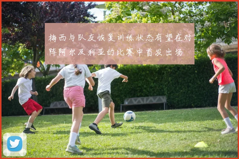 梅西与队友恢复训练状态有望在对阵阿尔及利亚的比赛中首发出场