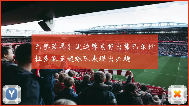 巴黎若再引进边锋或将出售巴尔科拉多家英超球队表现出兴趣