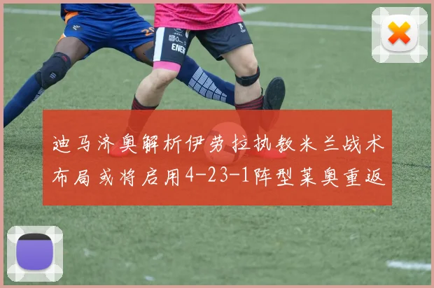 迪马济奥解析伊劳拉执教米兰战术布局或将启用4-23-1阵型莱奥重返左边锋位置
