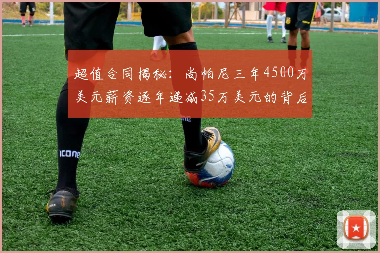 超值合同揭秘：尚帕尼三年4500万美元薪资逐年递减35万美元的背后故事