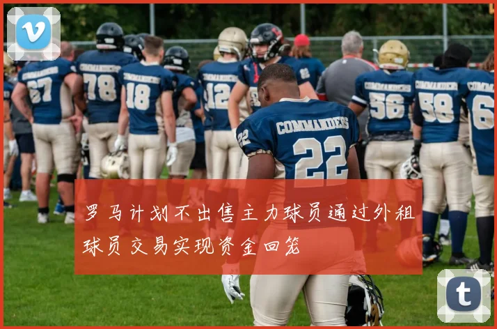罗马计划不出售主力球员通过外租球员交易实现资金回笼