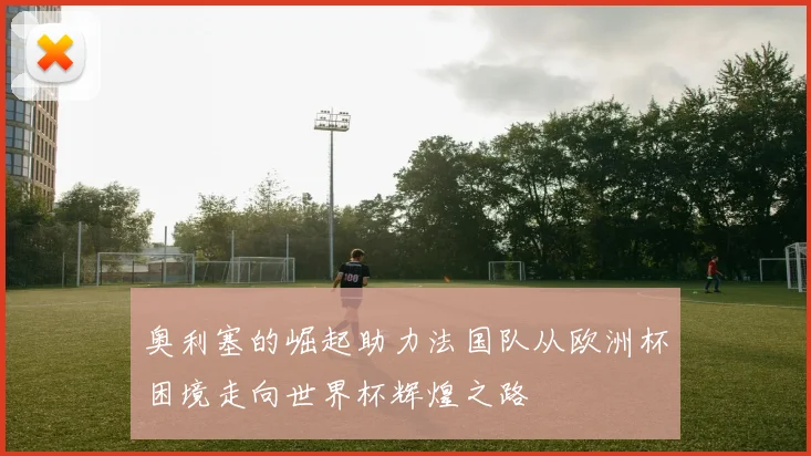 奥利塞的崛起助力法国队从欧洲杯困境走向世界杯辉煌之路
