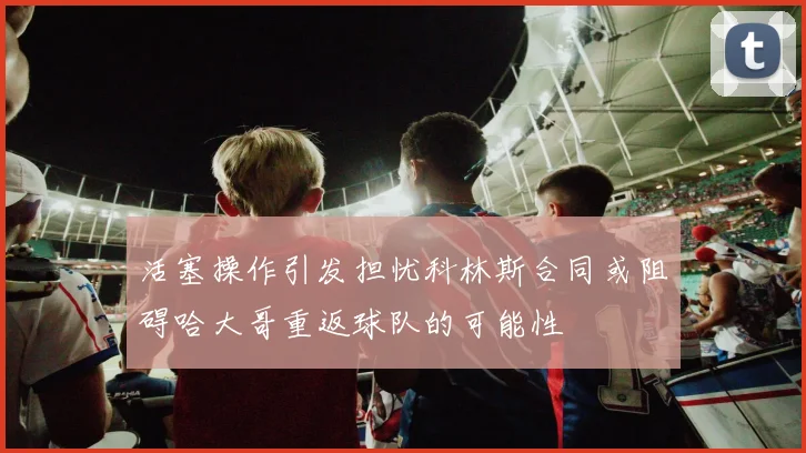 活塞操作引发担忧科林斯合同或阻碍哈大哥重返球队的可能性
