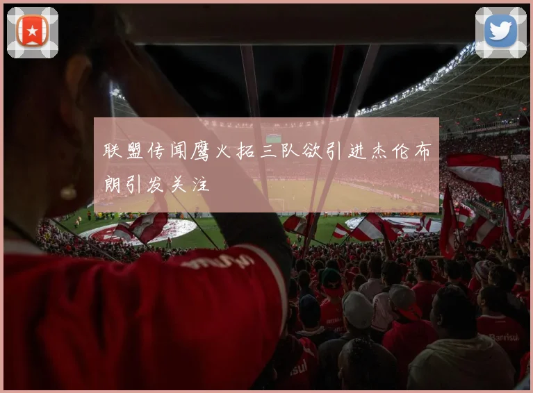 联盟传闻鹰火拓三队欲引进杰伦布朗引发关注