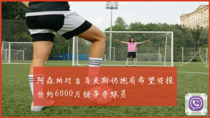 阿森纳对吉马良斯仍抱有希望将报价约6000万镑争夺球员