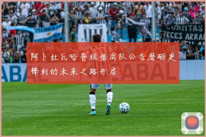 阿卜杜瓦哈普租借离队公告磨砺更锋利的未来之路开启