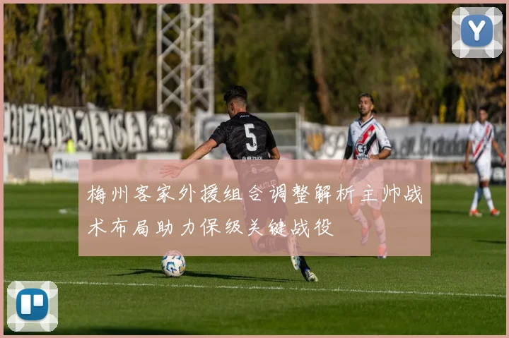 梅州客家外援组合调整解析主帅战术布局助力保级关键战役